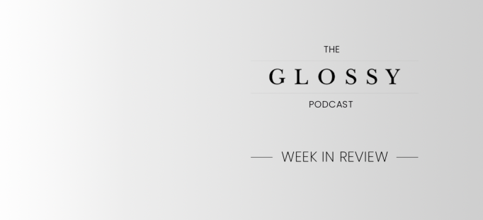 The Glossy Podcast: Week In Review